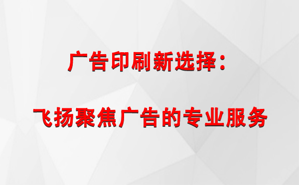 日土广告印刷新选择：飞扬聚焦广告的专业服务